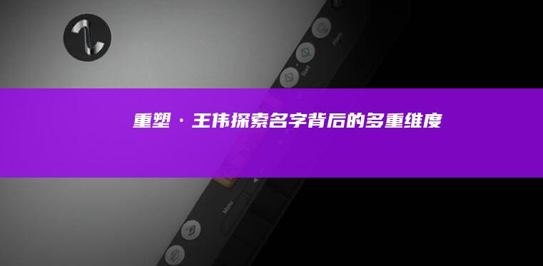 重塑·王伟：探索名字背后的多重维度