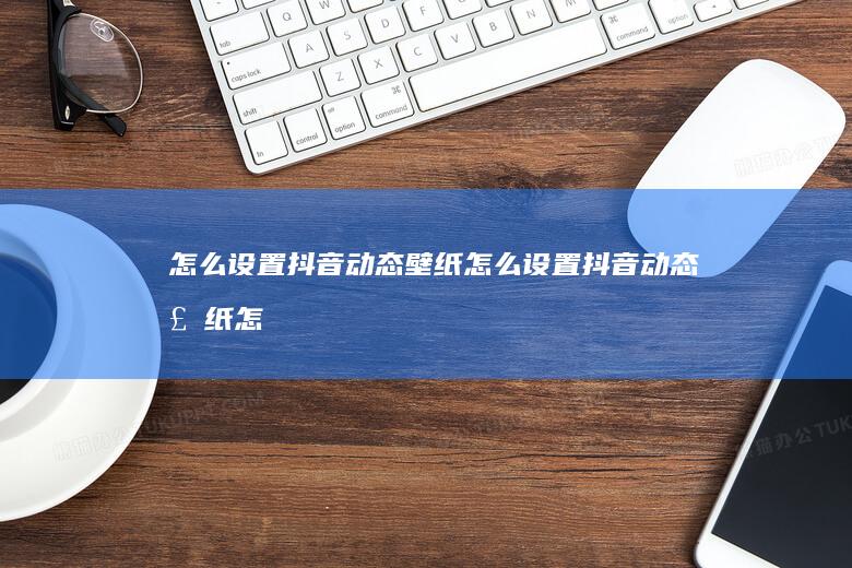 怎么设置抖音动态壁纸-怎么设置抖音动态壁纸怎么设置动态手机壁纸